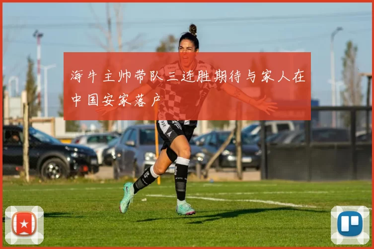 海牛主帅带队三连胜期待与家人在中国安家落户