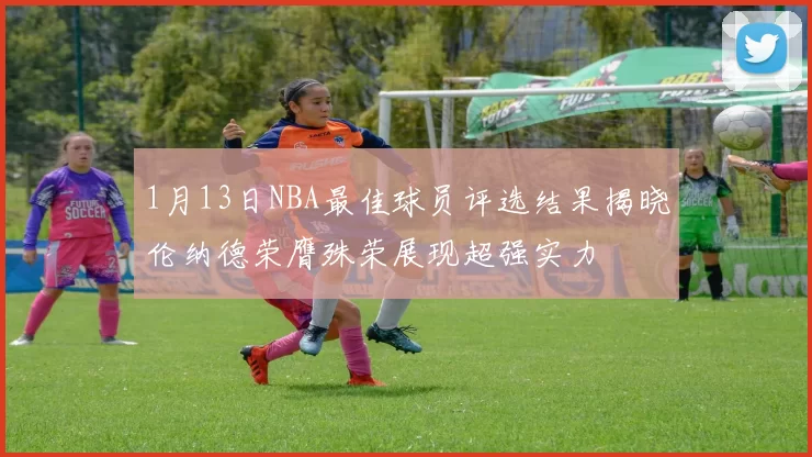 1月13日NBA最佳球员评选结果揭晓伦纳德荣膺殊荣展现超强实力