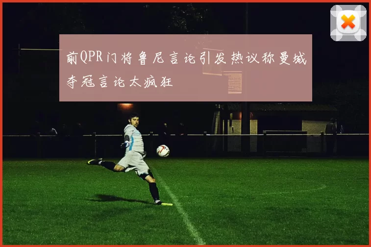 前QPR门将鲁尼言论引发热议称曼城夺冠言论太疯狂