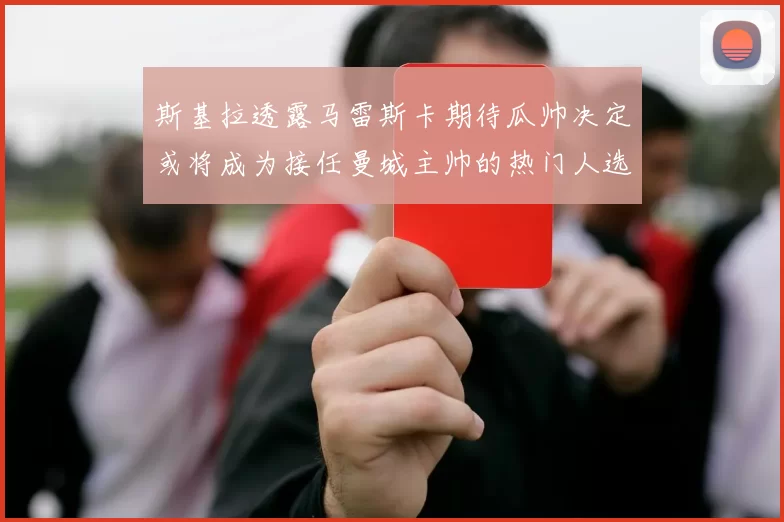 斯基拉透露马雷斯卡期待瓜帅决定或将成为接任曼城主帅的热门人选
