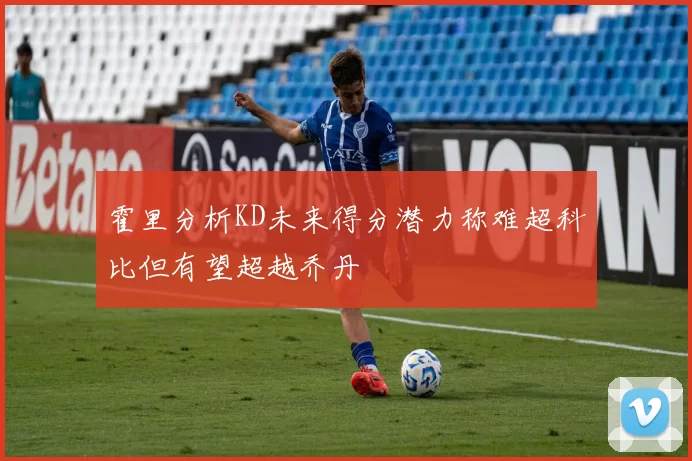 霍里分析KD未来得分潜力称难超科比但有望超越乔丹