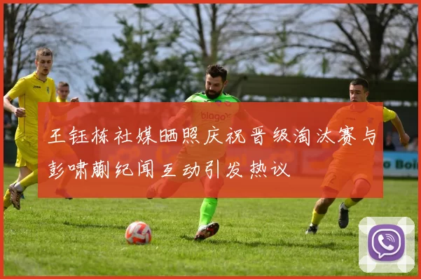 王钰栋社媒晒照庆祝晋级淘汰赛与彭啸蒯纪闻互动引发热议