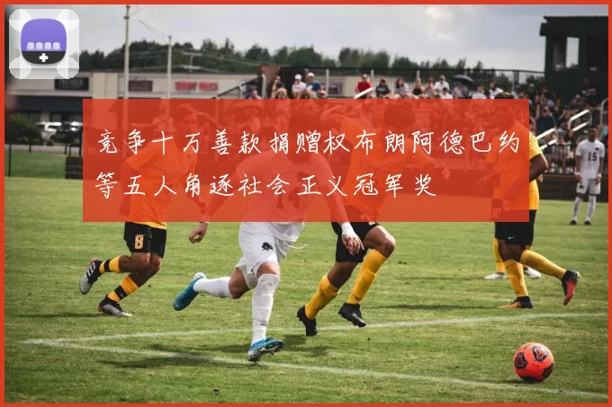 竞争十万善款捐赠权布朗阿德巴约等五人角逐社会正义冠军奖