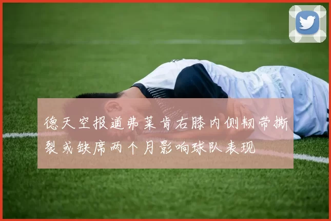 德天空报道弗莱肯右膝内侧韧带撕裂或缺席两个月影响球队表现
