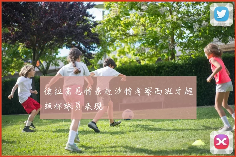 德拉富恩特亲赴沙特考察西班牙超级杯球员表现