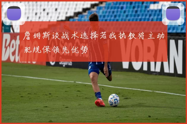 詹姆斯谈战术选择若我执教将主动犯规保领先优势