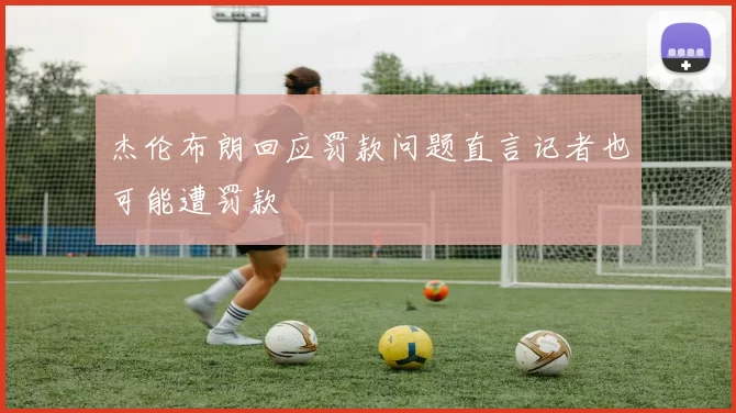 杰伦布朗回应罚款问题直言记者也可能遭罚款